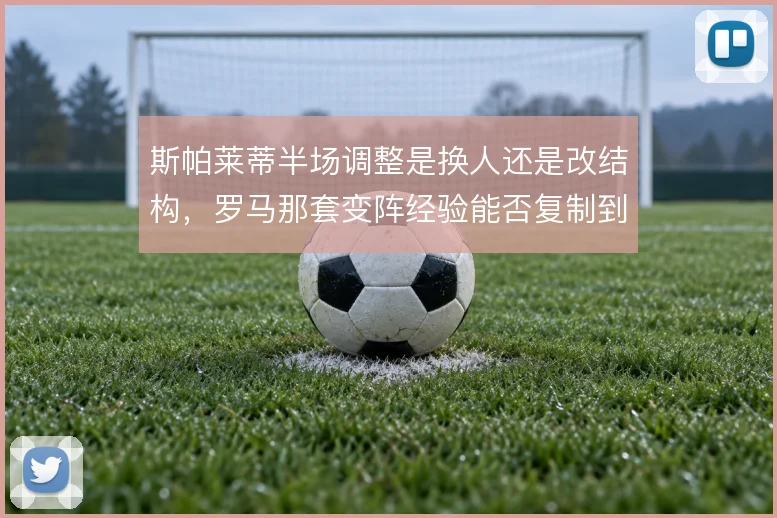斯帕莱蒂半场调整是换人还是改结构,罗马那套变阵经验能否复制到国家队