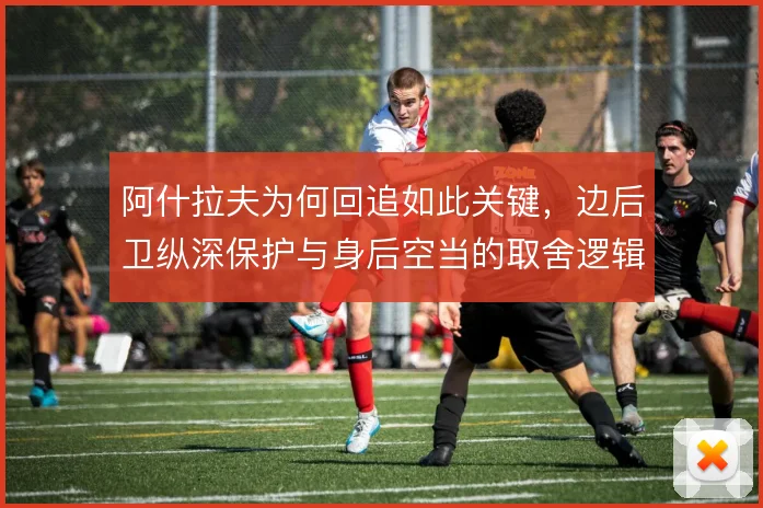 阿什拉夫为何回追如此关键，边后卫纵深保护与身后空当的取舍逻辑