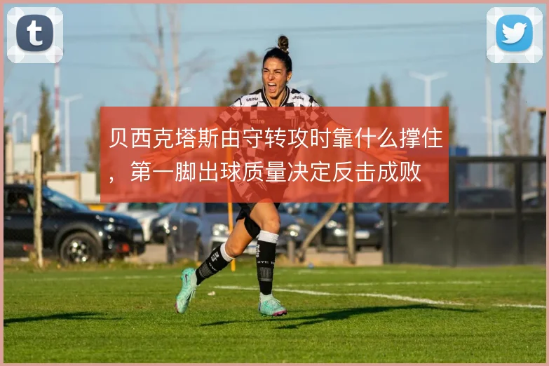 贝西克塔斯由守转攻时靠什么撑住，第一脚出球质量决定反击成败