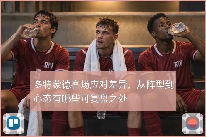 多特蒙德客场应对差异，从阵型到心态有哪些可复盘之处