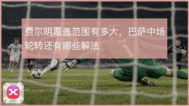 费尔明覆盖范围有多大,巴萨中场轮转还有哪些解法