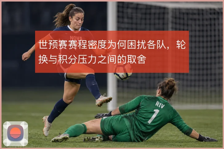 世预赛赛程密度为何困扰各队,轮换与积分压力之间的取舍