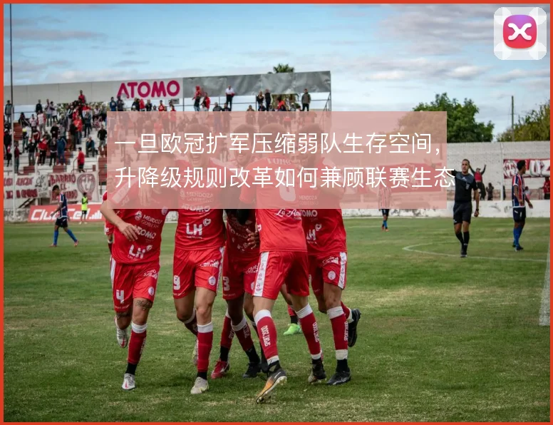 一旦欧冠扩军压缩弱队生存空间,升降级规则改革如何兼顾联赛生态平衡
