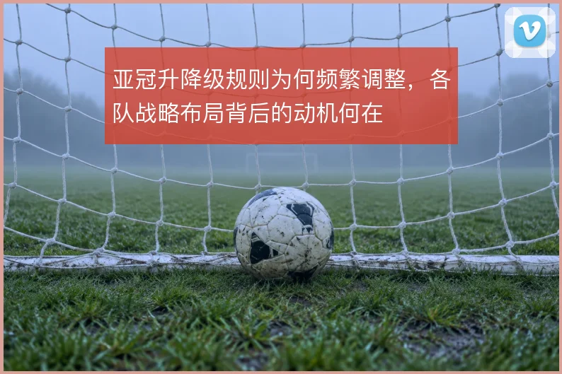 亚冠升降级规则为何频繁调整,各队战略布局背后的动机何在