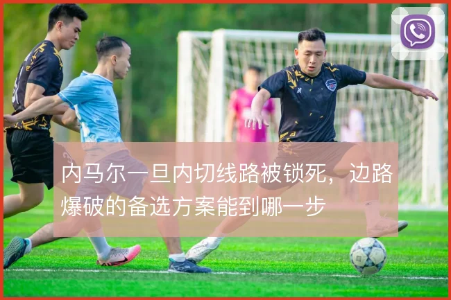 内马尔一旦内切线路被锁死,边路爆破的备选方案能到哪一步