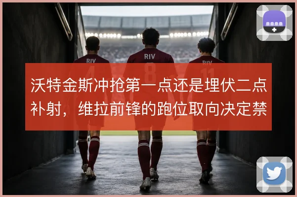沃特金斯冲抢第一点还是埋伏二点补射，维拉前锋的跑位取向决定禁区威胁