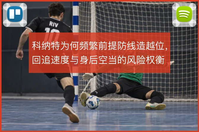 科纳特为何频繁前提防线造越位,回追速度与身后空当的风险权衡