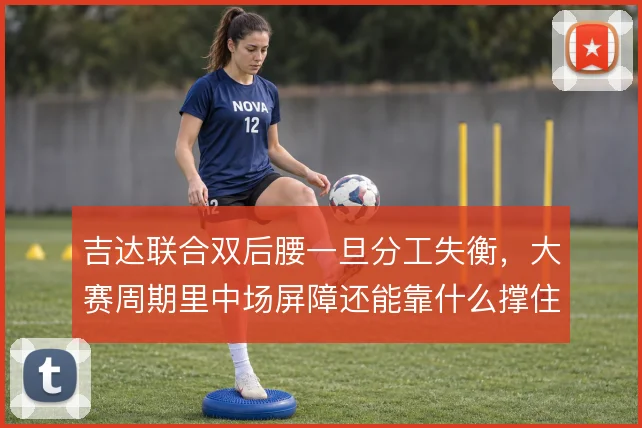 吉达联合双后腰一旦分工失衡,大赛周期里中场屏障还能靠什么撑住