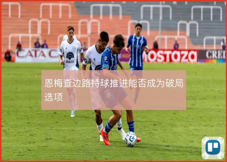 恩梅查边路持球推进能否成为破局选项