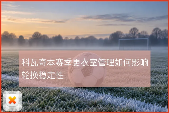 科瓦奇本赛季更衣室管理如何影响轮换稳定性