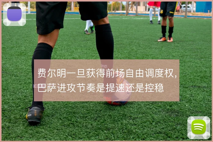 费尔明一旦获得前场自由调度权，巴萨进攻节奏是提速还是控稳