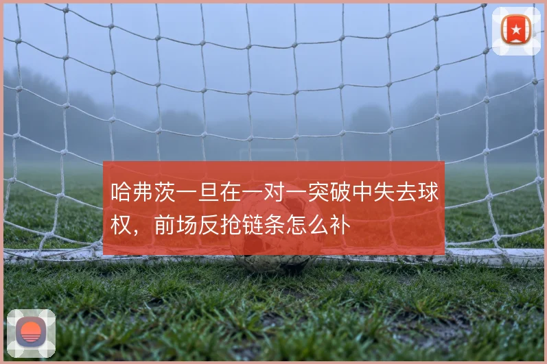 哈弗茨一旦在一对一突破中失去球权，前场反抢链条怎么补
