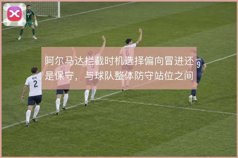 阿尔马达拦截时机选择偏向冒进还是保守，与球队整体防守站位之间如何取舍