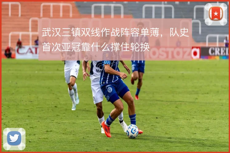 武汉三镇双线作战阵容单薄,队史首次亚冠靠什么撑住轮换