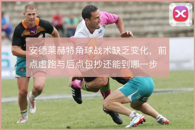 安德莱赫特角球战术缺乏变化,前点虚跑与后点包抄还能到哪一步