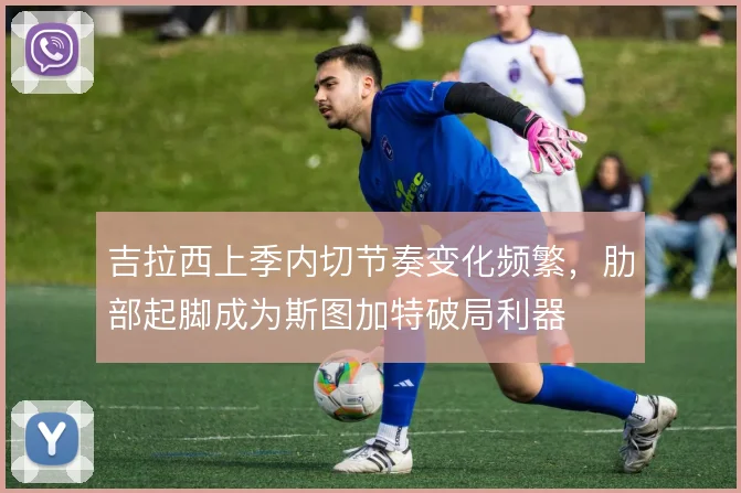 吉拉西上季内切节奏变化频繁,肋部起脚成为斯图加特破局利器