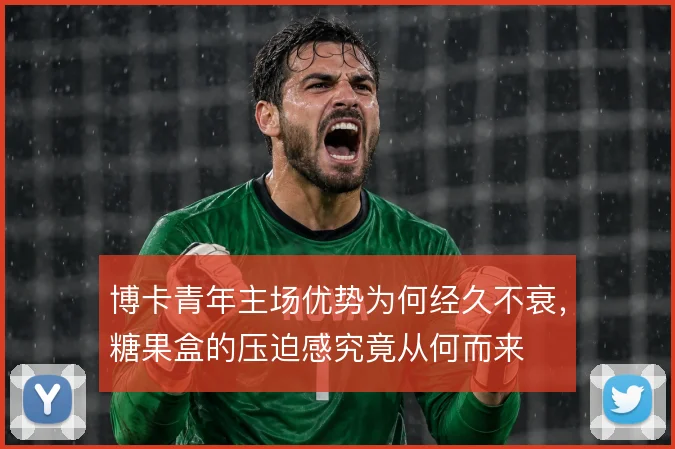 博卡青年主场优势为何经久不衰,糖果盒的压迫感究竟从何而来