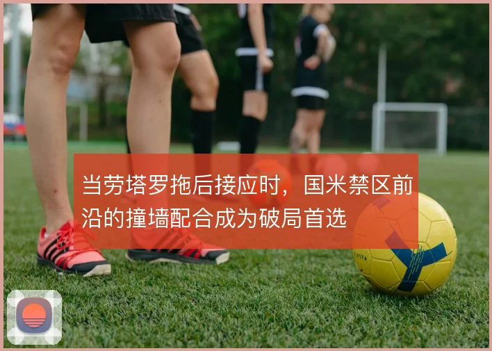 当劳塔罗拖后接应时，国米禁区前沿的撞墙配合成为破局首选
