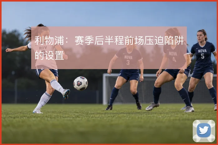 利物浦：赛季后半程前场压迫陷阱的设置