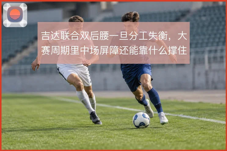 吉达联合双后腰一旦分工失衡，大赛周期里中场屏障还能靠什么撑住