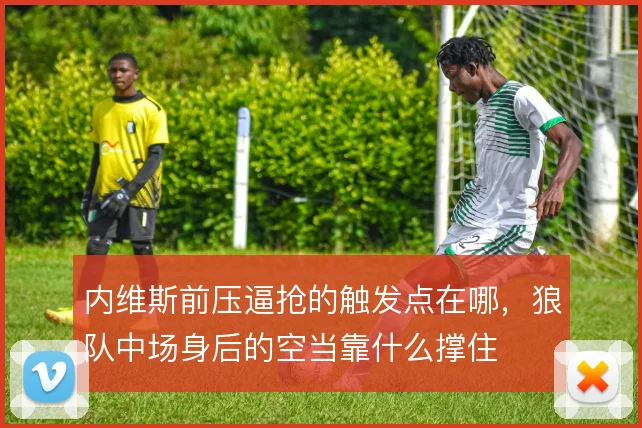 内维斯前压逼抢的触发点在哪，狼队中场身后的空当靠什么撑住