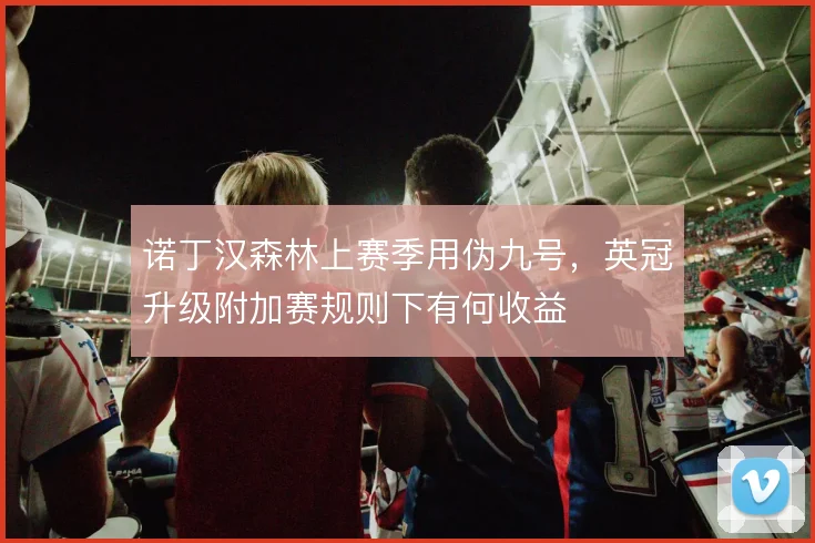 诺丁汉森林上赛季用伪九号,英冠升级附加赛规则下有何收益