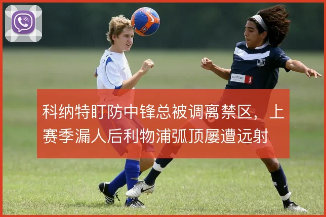 科纳特盯防中锋总被调离禁区，上赛季漏人后利物浦弧顶屡遭远射