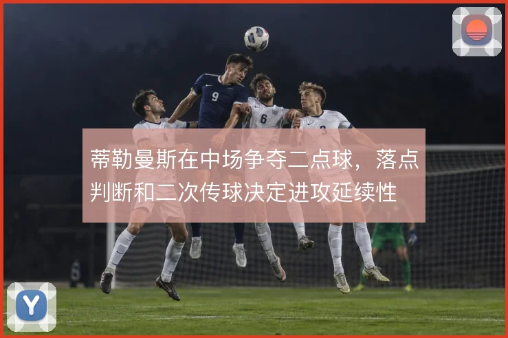 蒂勒曼斯在中场争夺二点球,落点判断和二次传球决定进攻延续性