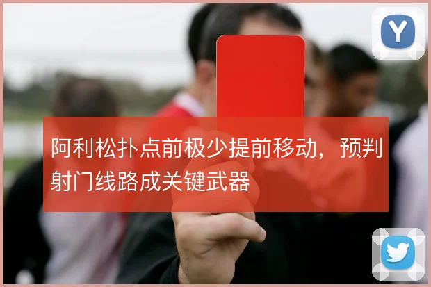阿利松扑点前极少提前移动,预判射门线路成关键武器